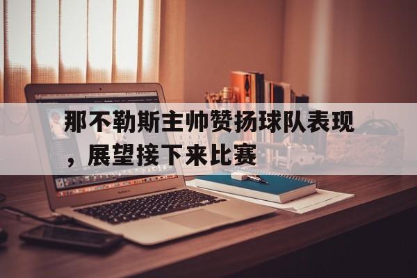那不勒斯主帅赞扬球队表现，展望接下来比赛的简单介绍