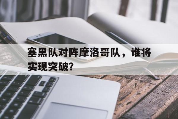 塞黑队对阵摩洛哥队,谁将实现突破?的简单介绍