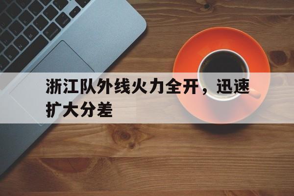包含浙江队外线火力全开，迅速扩大分差的词条