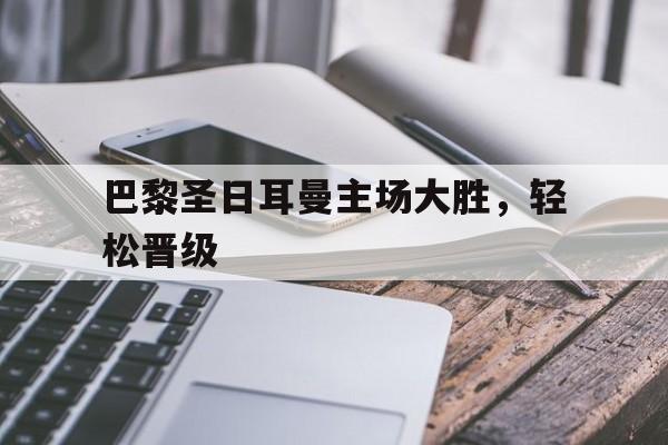 巴黎圣日耳曼主场大胜，轻松晋级的简单介绍