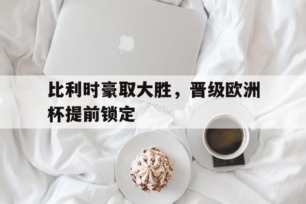 比利时豪取大胜，晋级欧洲杯提前锁定的简单介绍