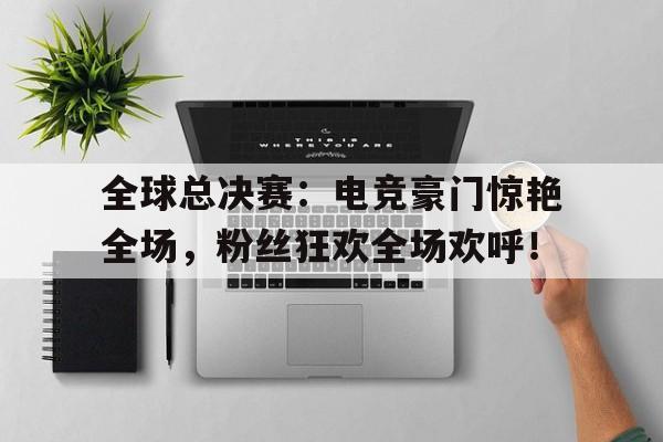 全球总决赛：电竞豪门惊艳全场，粉丝狂欢全场欢呼！