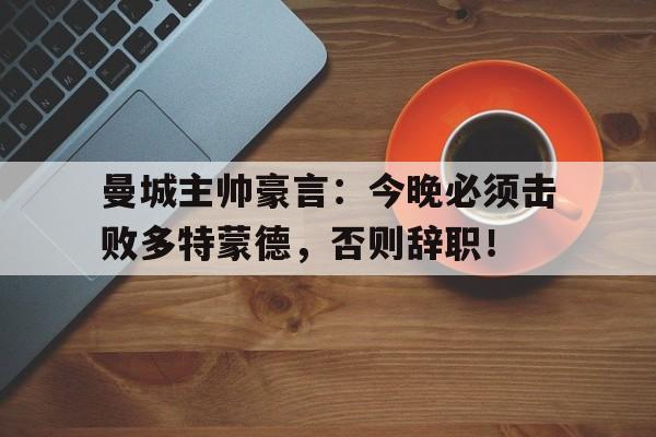 曼城主帅豪言：今晚必须击败多特蒙德，否则辞职！曼城主帅豪言今晚必须击败多特蒙德,否则辞职了吗