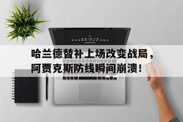 哈兰德替补上场改变战局，阿贾克斯防线瞬间崩溃！