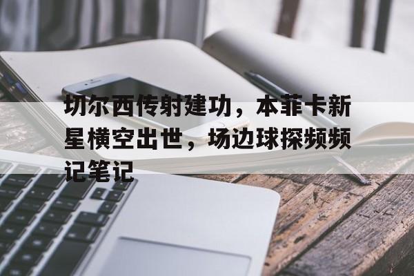 切尔西传射建功,本菲卡新星横空出世,场边球探频频记笔记 切尔西传射建功,本菲卡新星横空出世,场边球探频频记笔记