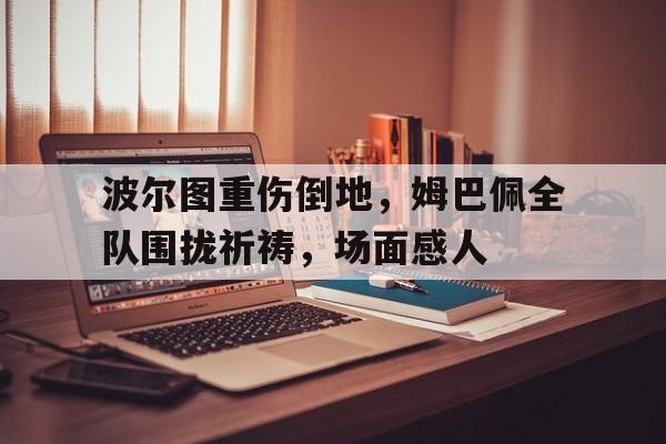 波尔图重伤倒地，姆巴佩全队围拢祈祷，场面感人