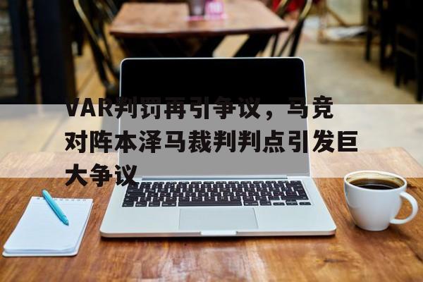 VAR判罚再引争议，马竞对阵本泽马裁判判点引发巨大争议女子竞走夺冠无人庆祝原因