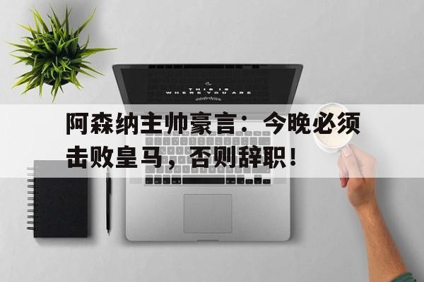 阿森纳主帅豪言：今晚必须击败皇马，否则辞职！阿森纳主帅豪言今晚必须击败皇马,否则辞职了吗
