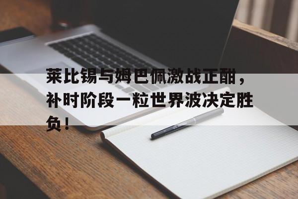 莱比锡与姆巴佩激战正酣，补时阶段一粒世界波决定胜负！莱比锡major