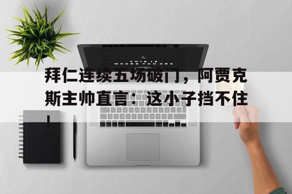 拜仁连续五场破门，阿贾克斯主帅直言：这小子挡不住！